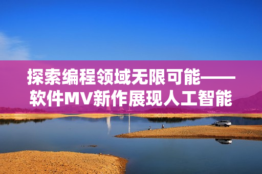 探索編程領(lǐng)域無限可能——軟件MV新作展現(xiàn)人工智能風(fēng)暴 探索編程領(lǐng)域無限可能——軟件MV新作展現(xiàn)人工智能風(fēng)暴
