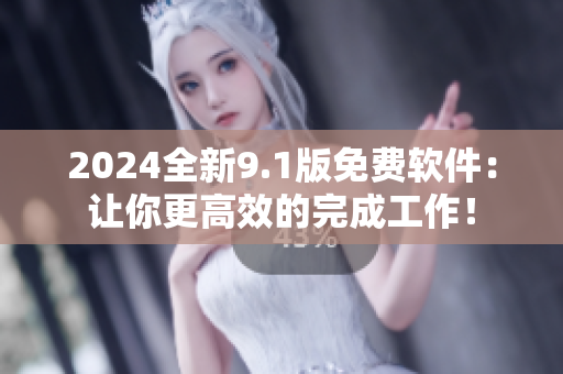 2024全新9.1版免費軟件：讓你更高效的完成工作！