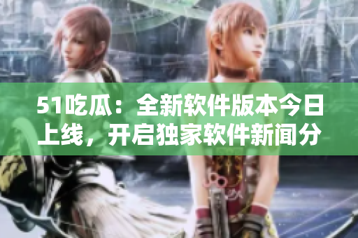 51吃瓜：全新軟件版本今日上線，開啟獨家軟件新聞分享之旅！