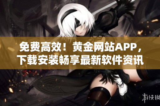免費(fèi)高效！黃金網(wǎng)站APP，下載安裝暢享最新軟件資訊