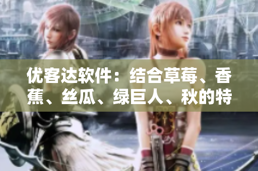 優(yōu)客達軟件：結(jié)合草莓、香蕉、絲瓜、綠巨人、秋的特色，提供完美解決方案！