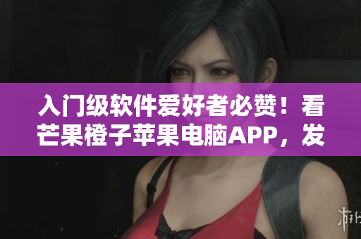 入門級軟件愛好者必贊!看芒果橙子蘋果電腦APP,發(fā)現(xiàn)更多編程精髓 入門級軟件愛好者必贊!看芒果橙子蘋果電腦APP,發(fā)現(xiàn)更多編程精髓