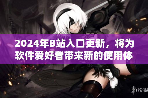 2024年B站入口更新，將為軟件愛好者帶來(lái)新的使用體驗(yàn)