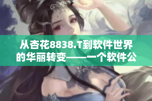 從杏花8838.T到軟件世界的華麗轉(zhuǎn)變——一個(gè)軟件公司的創(chuàng)新歷程