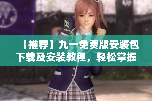 【推薦】九一免費版安裝包下載及安裝教程，輕松掌握前沿軟件知識！