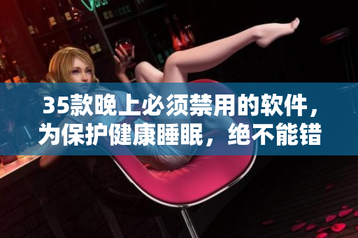 35款晚上必須禁用的軟件,為保護(hù)健康睡眠,絕不能錯過! 35款晚上必須禁用的軟件,為保護(hù)健康睡眠,絕不能錯過!
