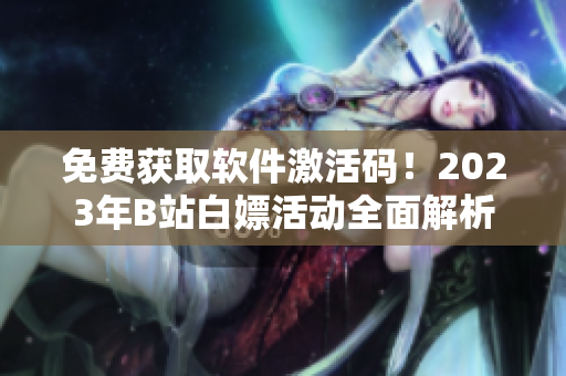 免費(fèi)獲取軟件激活碼！2023年B站白嫖活動(dòng)全面解析
