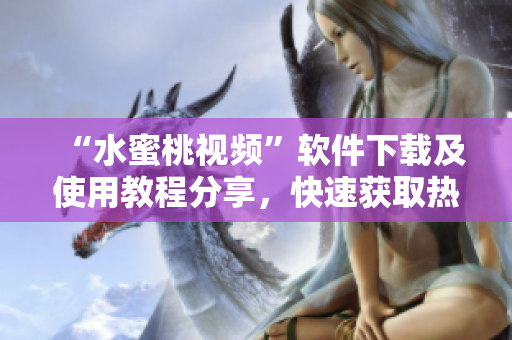 “水蜜桃視頻”軟件下載及使用教程分享，快速獲取熱門(mén)視頻資源