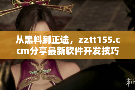 從黑料到正途，zztt155.ccm分享最新軟件開發(fā)技巧