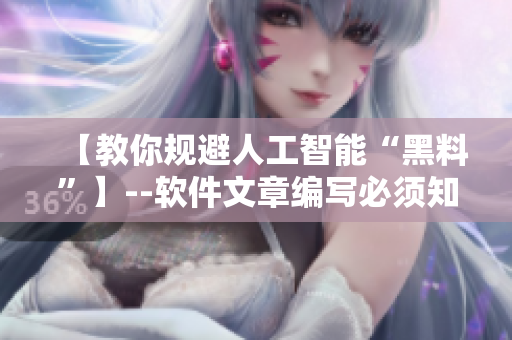 【教你規(guī)避人工智能“黑料”】--軟件文章編寫必須知道的注意事項