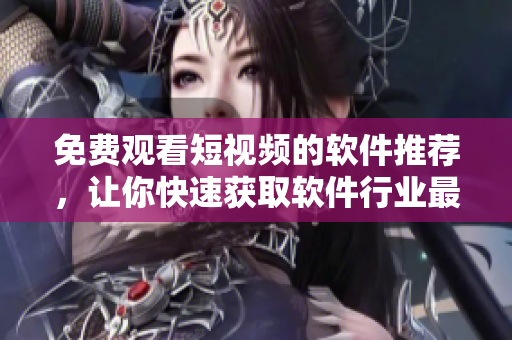 免費觀看短視頻的軟件推薦，讓你快速獲取軟件行業(yè)最新動態(tài)！