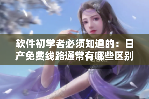 軟件初學(xué)者必須知道的：日產(chǎn)免費(fèi)線路通常有哪些區(qū)別？