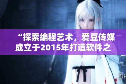 “探索編程藝術(shù)，愛豆傳媒成立于2015年打造軟件之夢”