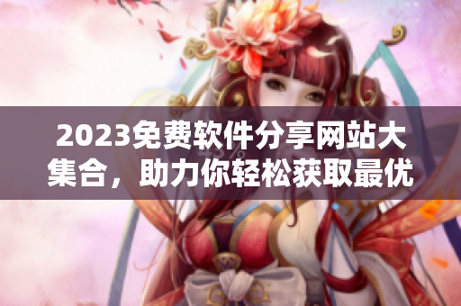 2023免費軟件分享網(wǎng)站大集合，助力你輕松獲取最優(yōu)秀的軟件資源！