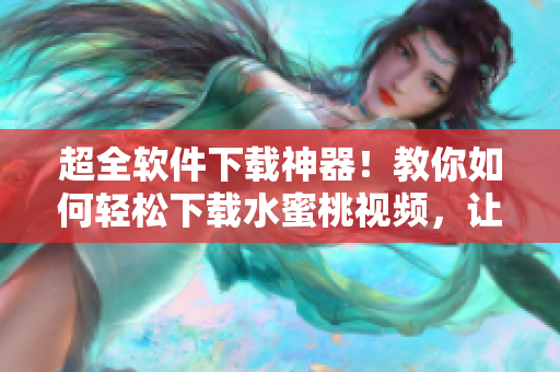超全軟件下載神器！教你如何輕松下載水蜜桃視頻，讓你暢快觀看不間斷！