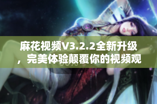麻花視頻V3.2.2全新升級,完美體驗顛覆你的視頻觀看方式! 麻花視頻V3.2.2全新升級,完美體驗顛覆你的視頻觀看方式!