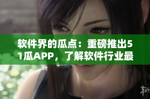 軟件界的瓜點:重磅推出51瓜APP,了解軟件行業(yè)最新資訊 軟件界的瓜點:重磅推出51瓜APP,了解軟件行業(yè)最新資訊