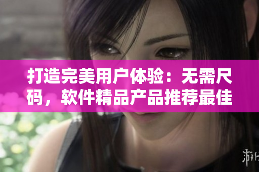 打造完美用戶體驗(yàn)：無需尺碼，軟件精品產(chǎn)品推薦最佳之選！