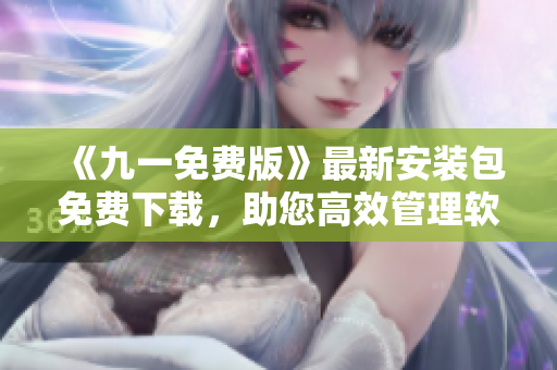 《九一免費(fèi)版》最新安裝包免費(fèi)下載，助您高效管理軟件！