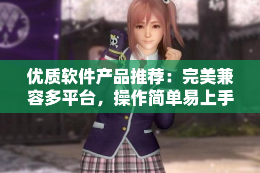 優(yōu)質(zhì)軟件產(chǎn)品推薦：完美兼容多平臺，操作簡單易上手