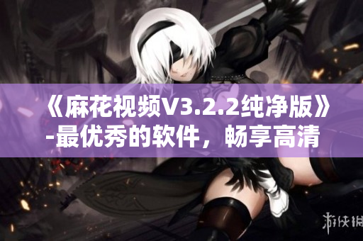 《麻花視頻V3.2.2純凈版》-最優(yōu)秀的軟件，暢享高清視頻