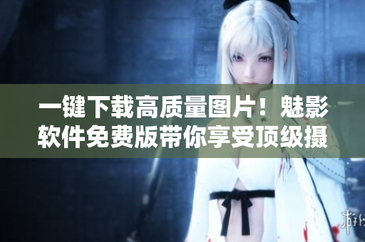 一鍵下載高質(zhì)量圖片！魅影軟件免費版帶你享受頂級攝影作品