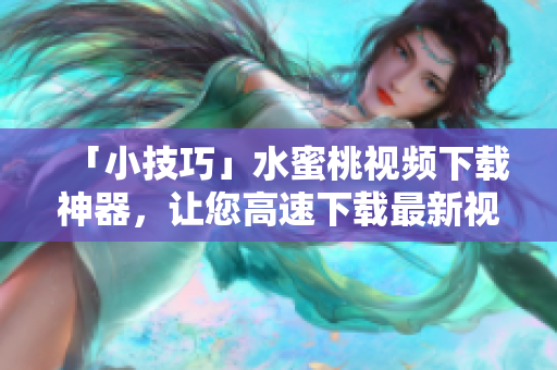 「小技巧」水蜜桃視頻下載神器，讓您高速下載最新視頻！