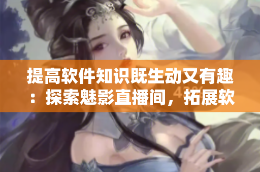 提高軟件知識既生動又有趣:探索魅影直播間,拓展軟件技能! 提高軟件知識既生動又有趣:探索魅影直播間,拓展軟件技能!