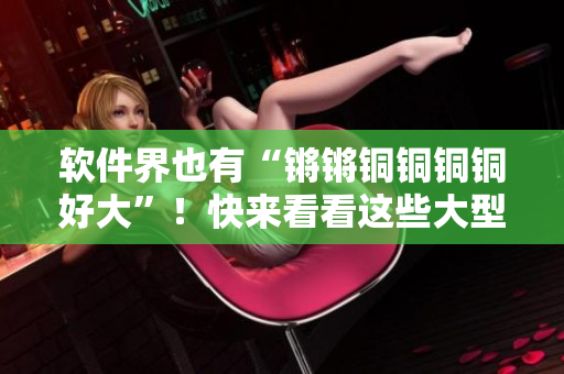 軟件界也有“鏘鏘銅銅銅銅好大”！快來(lái)看看這些大型軟件的驚人體積