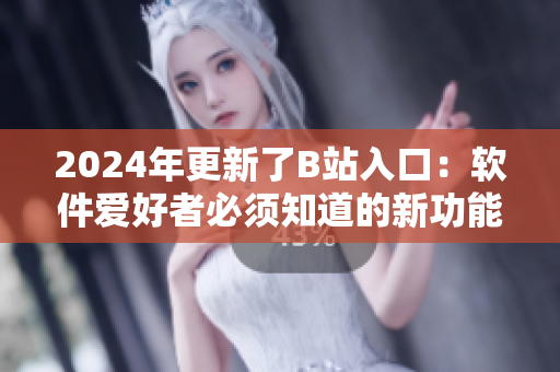 2024年更新了B站入口：軟件愛好者必須知道的新功能！