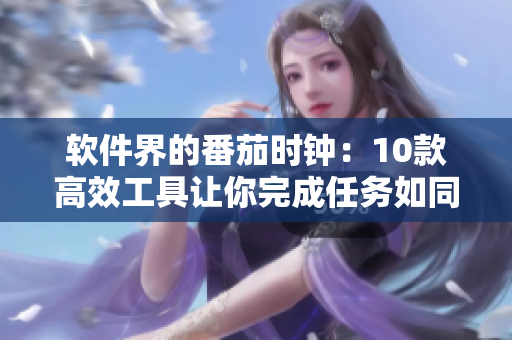 軟件界的番茄時鐘：10款高效工具讓你完成任務(wù)如同切瓜織絲般輕松