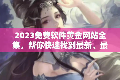 2023免費軟件黃金網(wǎng)站全集，幫你快速找到最新、最流行、最實用的軟件！