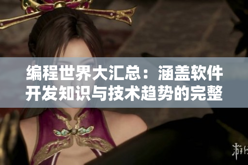 編程世界大匯總：涵蓋軟件開發(fā)知識與技術(shù)趨勢的完整指南