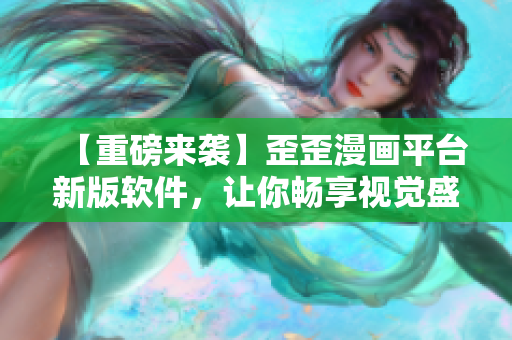 【重磅來襲】歪歪漫畫平臺新版軟件，讓你暢享視覺盛宴！