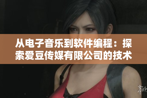 從電子音樂(lè)到軟件編程：探索愛(ài)豆傳媒有限公司的技術(shù)發(fā)展歷程
