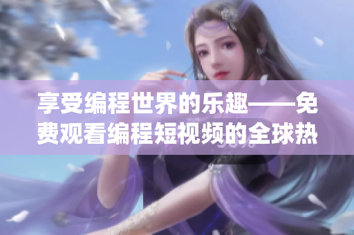 享受編程世界的樂趣——免費觀看編程短視頻的全球熱門App