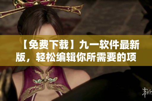 【免費(fèi)下載】九一軟件最新版，輕松編輯你所需要的項(xiàng)目！