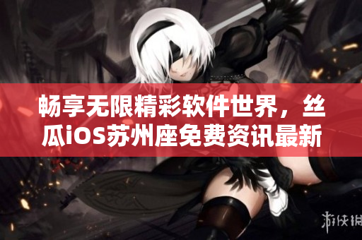 暢享無限精彩軟件世界，絲瓜iOS蘇州座免費(fèi)資訊最新推薦