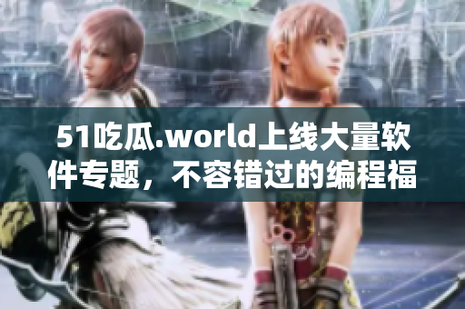 51吃瓜.world上線大量軟件專題，不容錯(cuò)過(guò)的編程福利！