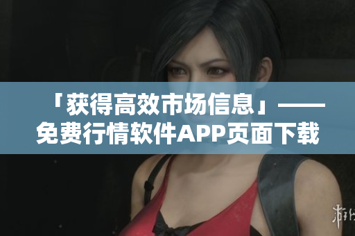 「獲得高效市場(chǎng)信息」——免費(fèi)行情軟件APP頁面下載限時(shí)推廣