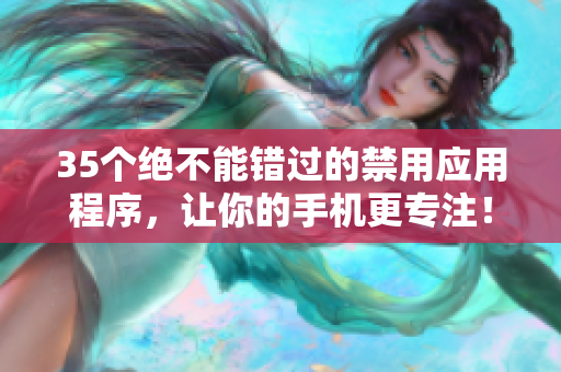 35個絕不能錯過的禁用應(yīng)用程序，讓你的手機更專注！