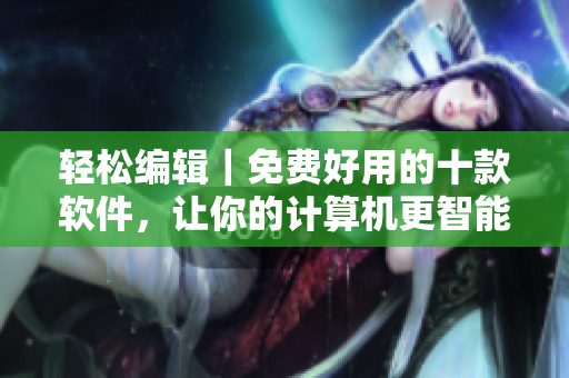 輕松編輯｜免費好用的十款軟件，讓你的計算機更智能
