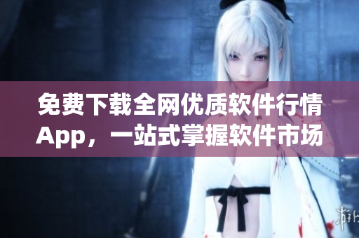 免費下載全網(wǎng)優(yōu)質軟件行情App,一站式掌握軟件市場動態(tài)! 免費下載全網(wǎng)優(yōu)質軟件行情App,一站式掌握軟件市場動態(tài)!