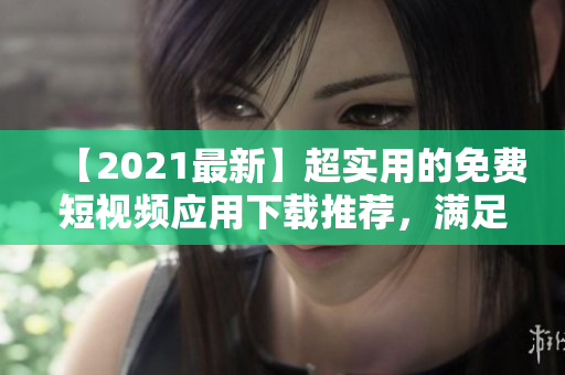 【2021最新】超實(shí)用的免費(fèi)短視頻應(yīng)用下載推薦，滿足你對(duì)軟件的高要求！