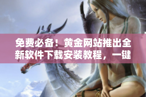 免費(fèi)必備！黃金網(wǎng)站推出全新軟件下載安裝教程，一鍵掌握軟件使用技巧！