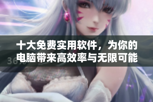 十大免費(fèi)實(shí)用軟件，為你的電腦帶來高效率與無限可能！