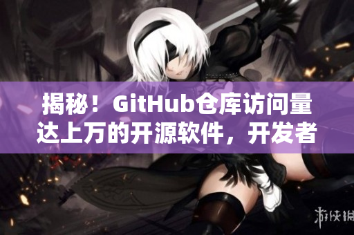揭秘！GitHub倉(cāng)庫(kù)訪問量達(dá)上萬的開源軟件，開發(fā)者們的秘密武器是什么？