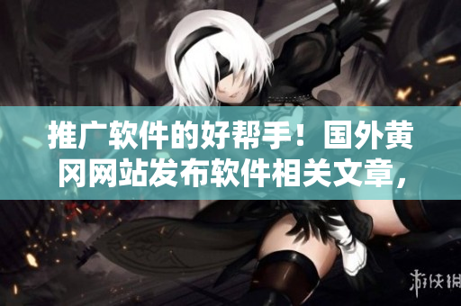 推廣軟件的好幫手！國外黃岡網(wǎng)站發(fā)布軟件相關(guān)文章，助力你成為技術(shù)大牛！