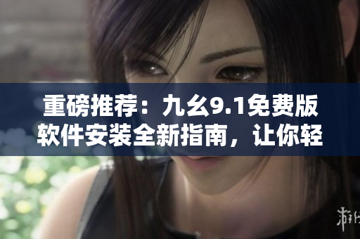 重磅推薦：九幺9.1免費版軟件安裝全新指南，讓你輕松快速上手！