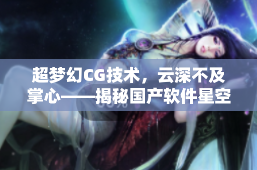 超夢幻CG技術(shù)，云深不及掌心——揭秘國產(chǎn)軟件星空無限開發(fā)過程